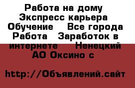 Работа на дому. Экспресс-карьера. Обучение. - Все города Работа » Заработок в интернете   . Ненецкий АО,Оксино с.